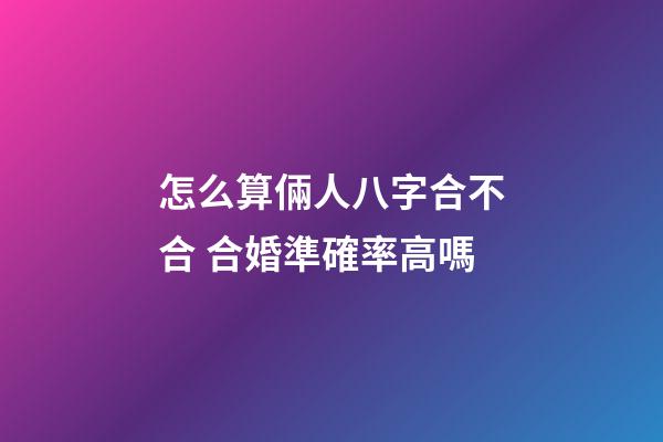 怎么算倆人八字合不合 合婚準確率高嗎